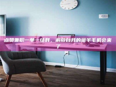 博尔塔拉点赞兼职一单一结群，解放自我的薅羊毛机会来了