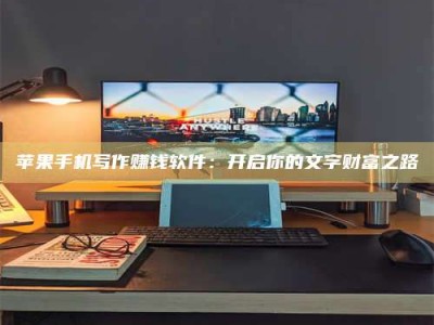 博尔塔拉苹果手机写作赚钱软件：开启你的文字财富之路