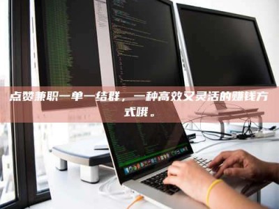 博尔塔拉点赞兼职一单一结群，一种高效又灵活的赚钱方式哦。