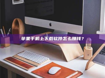 博尔塔拉苹果手机上下载软件怎么赚钱？