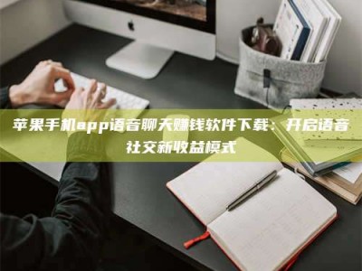 博尔塔拉苹果手机app语音聊天赚钱软件下载：开启语音社交新收益模式