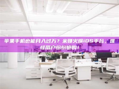 博尔塔拉苹果手机也能月入过万？米赚火爆iOS平台，难怪用户纷纷抢购！