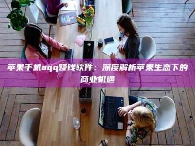 博尔塔拉苹果手机aqq赚钱软件：深度解析苹果生态下的商业机遇