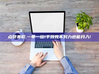 博尔塔拉点赞兼职,一单一结!手残党不努力也能月入!